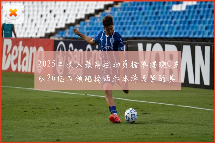 2025年收入最高运动员榜单揭晓C罗以26亿刀领跑梅西和本泽马紧随其后