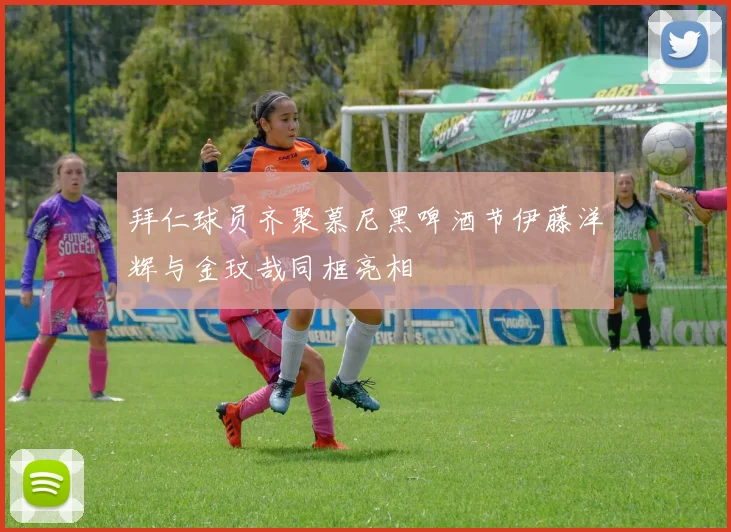 拜仁球员齐聚慕尼黑啤酒节伊藤洋辉与金玟哉同框亮相