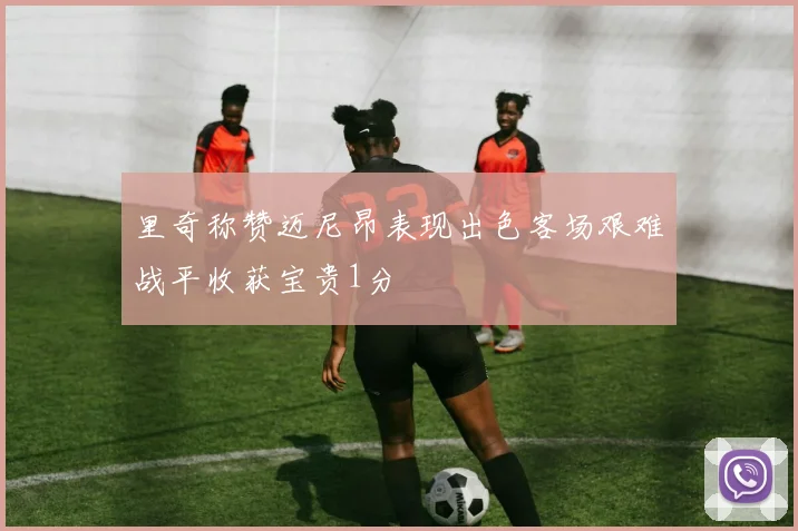 里奇称赞迈尼昂表现出色客场艰难战平收获宝贵1分
