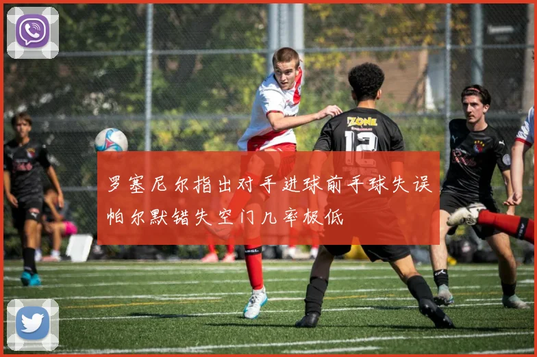 罗塞尼尔指出对手进球前手球失误帕尔默错失空门几率极低