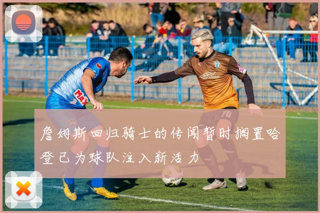 詹姆斯回归骑士的传闻暂时搁置哈登已为球队注入新活力
