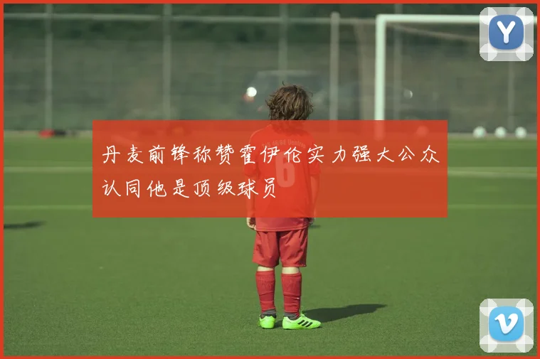 丹麦前锋称赞霍伊伦实力强大公众认同他是顶级球员