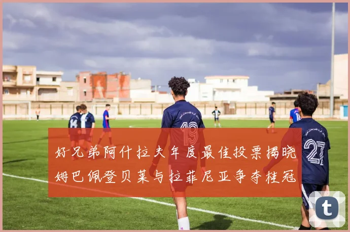 好兄弟阿什拉夫年度最佳投票揭晓姆巴佩登贝莱与拉菲尼亚争夺桂冠