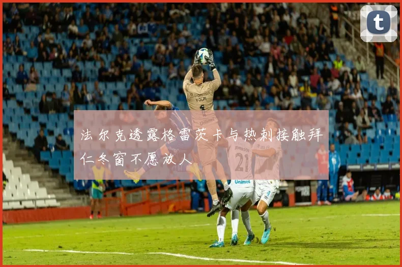法尔克透露格雷茨卡与热刺接触拜仁冬窗不愿放人