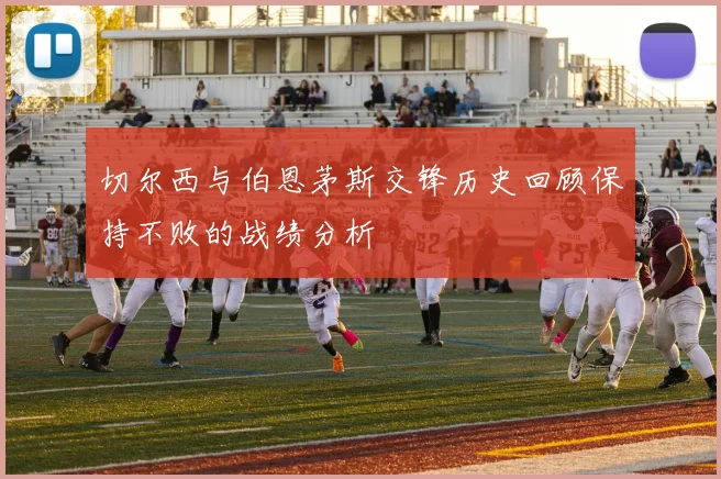 切尔西与伯恩茅斯交锋历史回顾保持不败的战绩分析