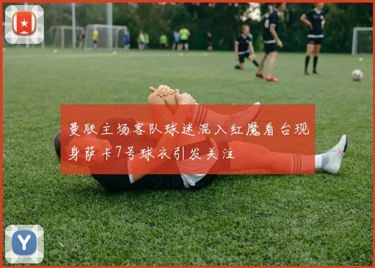 曼联主场客队球迷混入红魔看台现身萨卡7号球衣引发关注