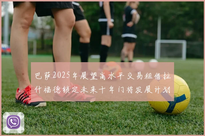 巴萨2025年展望高水平交易租借拉什福德锁定未来十年门将发展计划