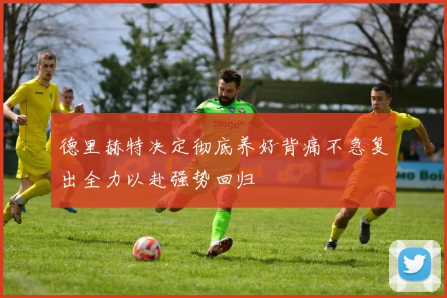 德里赫特决定彻底养好背痛不急复出全力以赴强势回归