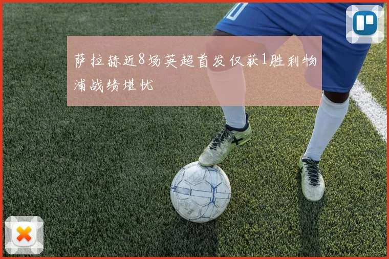 萨拉赫近8场英超首发仅获1胜利物浦战绩堪忧