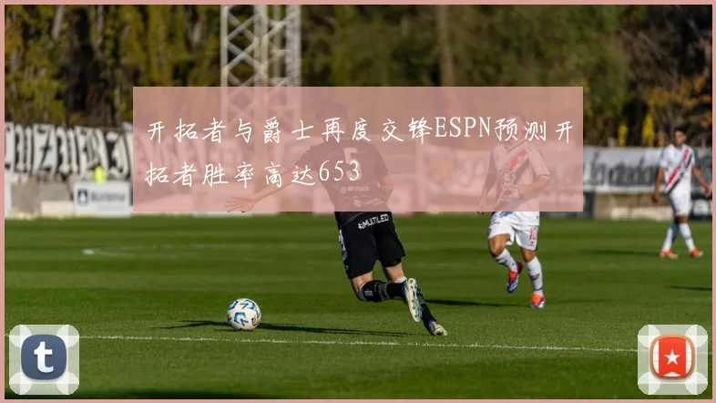 开拓者与爵士再度交锋ESPN预测开拓者胜率高达653