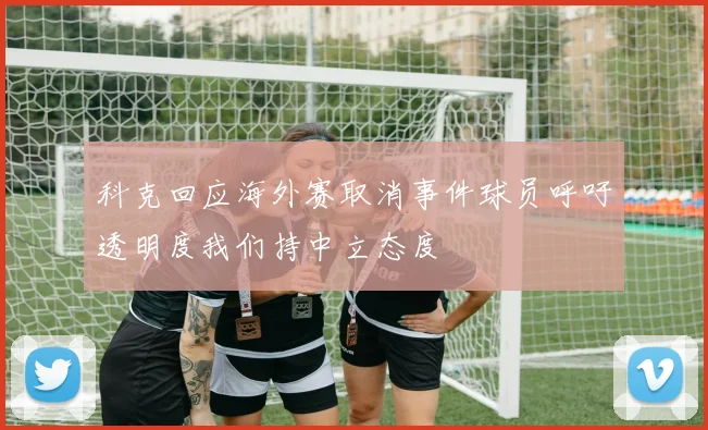 科克回应海外赛取消事件球员呼吁透明度我们持中立态度