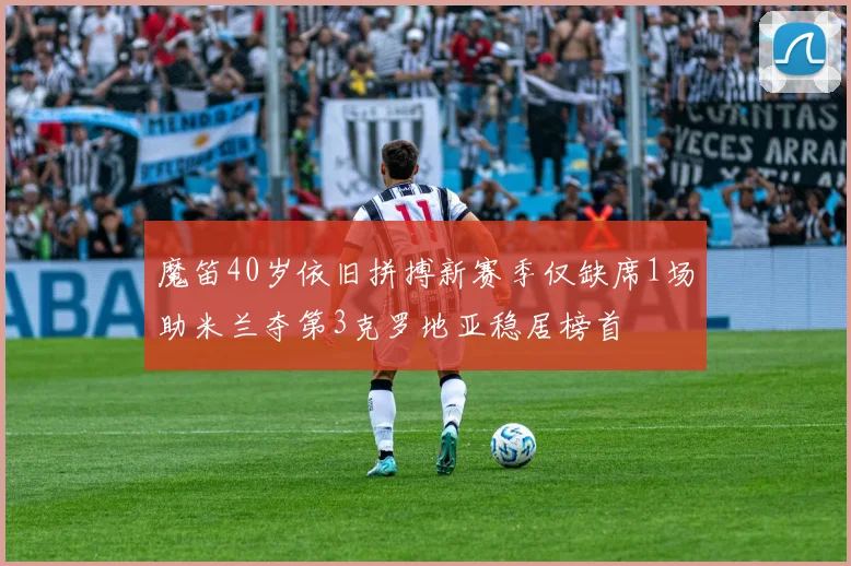 魔笛40岁依旧拼搏新赛季仅缺席1场助米兰夺第3克罗地亚稳居榜首