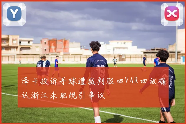 泽卡投诉手球遭裁判驳回VAR回放确认浙江未犯规引争议