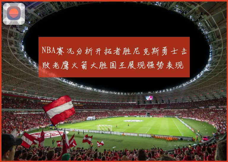 NBA赛况分析开拓者胜尼克斯勇士击败老鹰火箭大胜国王展现强势表现