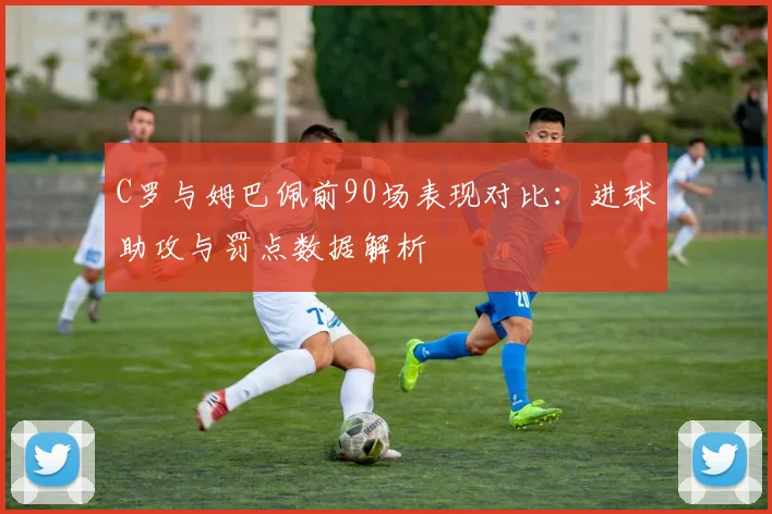 C罗与姆巴佩前90场表现对比：进球助攻与罚点数据解析