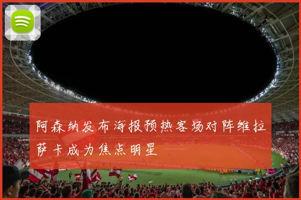阿森纳发布海报预热客场对阵维拉萨卡成为焦点明星