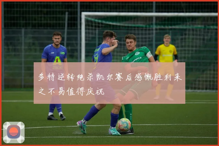 多特逆转绝杀凯尔赛后感慨胜利来之不易值得庆祝