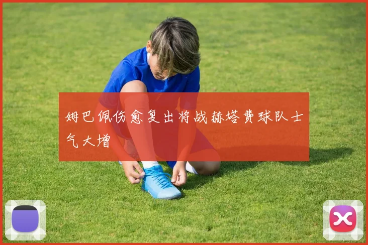 姆巴佩伤愈复出将战赫塔费球队士气大增