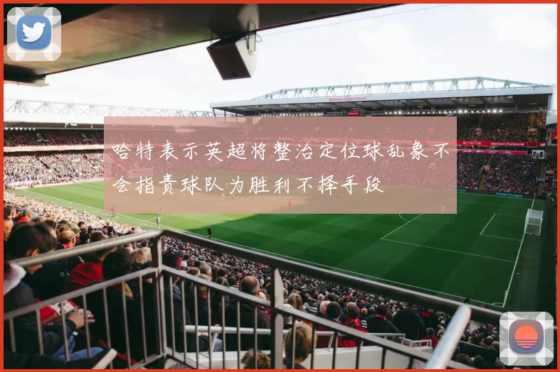 哈特表示英超将整治定位球乱象不会指责球队为胜利不择手段