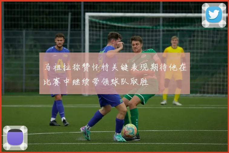 马祖拉称赞怀特关键表现期待他在比赛中继续带领球队取胜