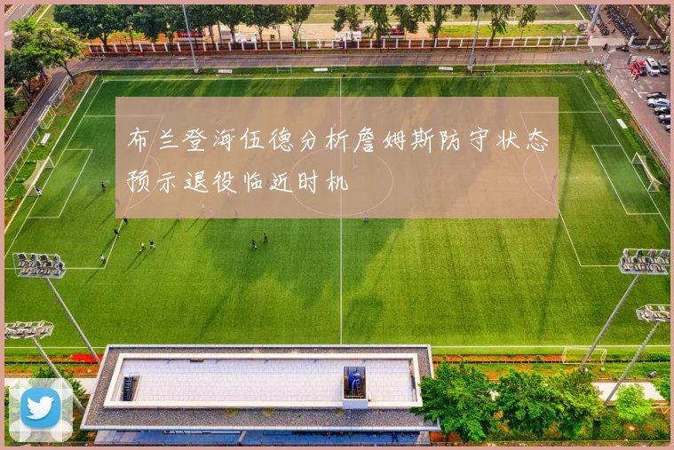 布兰登海伍德分析詹姆斯防守状态预示退役临近时机