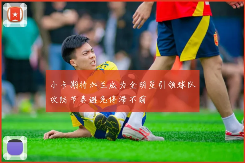小卡期待加兰成为全明星引领球队攻防节奏避免停滞不前