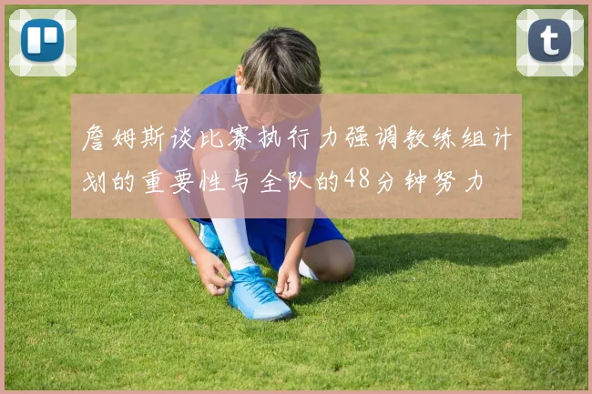 詹姆斯谈比赛执行力强调教练组计划的重要性与全队的48分钟努力