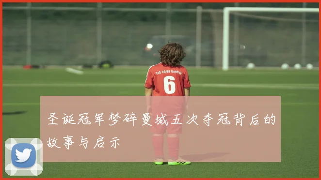 圣诞冠军梦碎曼城五次夺冠背后的故事与启示