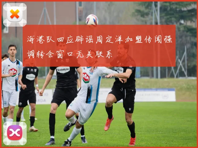 海港队回应辟谣周定洋加盟传闻强调转会窗口无关联系