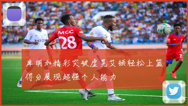 库明加精彩突破虚晃艾顿轻松上篮得分展现超强个人能力