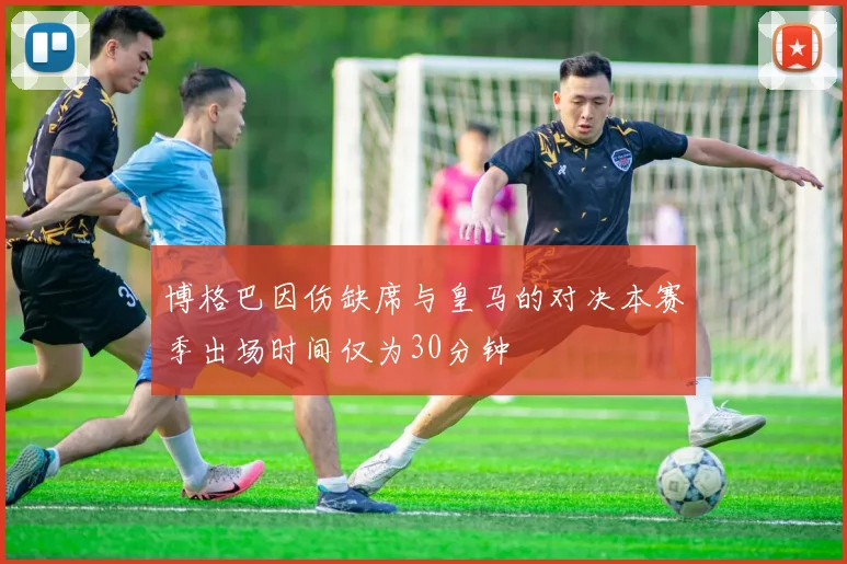 博格巴因伤缺席与皇马的对决本赛季出场时间仅为30分钟