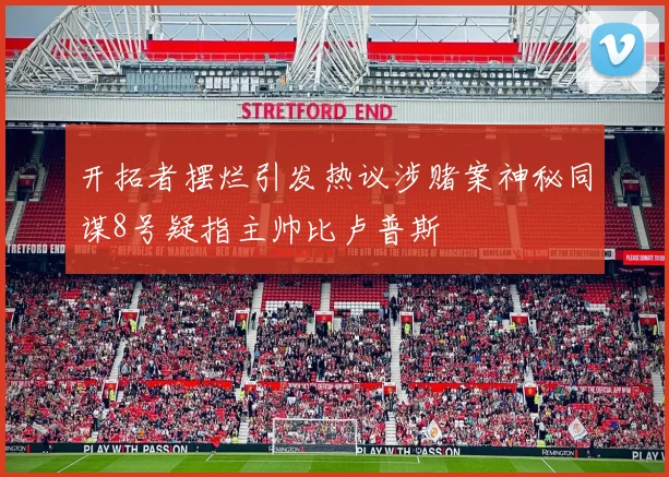 开拓者摆烂引发热议涉赌案神秘同谋8号疑指主帅比卢普斯