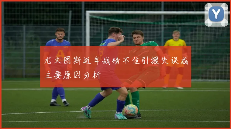 尤文图斯近年战绩不佳引援失误成主要原因分析