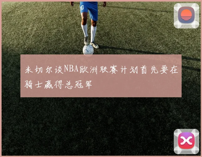 米切尔谈NBA欧洲联赛计划首先要在骑士赢得总冠军