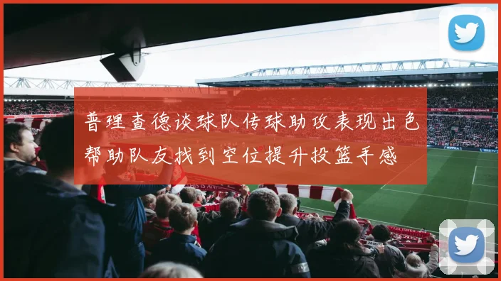 普理查德谈球队传球助攻表现出色帮助队友找到空位提升投篮手感