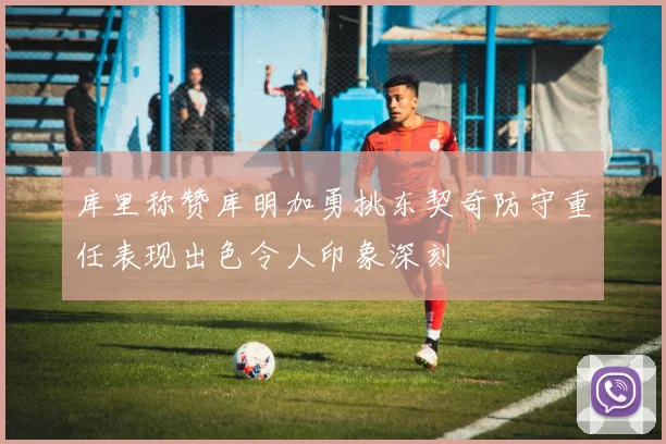 库里称赞库明加勇挑东契奇防守重任表现出色令人印象深刻