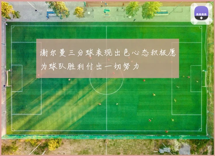 谢尔曼三分球表现出色心态积极愿为球队胜利付出一切努力