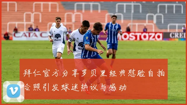 拜仁官方分享罗贝里经典怼脸自拍合照引发球迷热议与感动