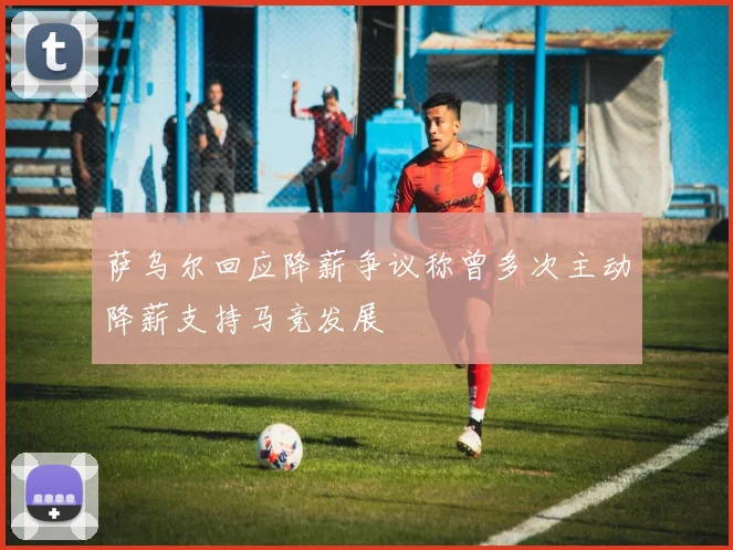 萨乌尔回应降薪争议称曾多次主动降薪支持马竞发展