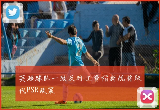 英超球队一致反对工资帽新规将取代PSR政策